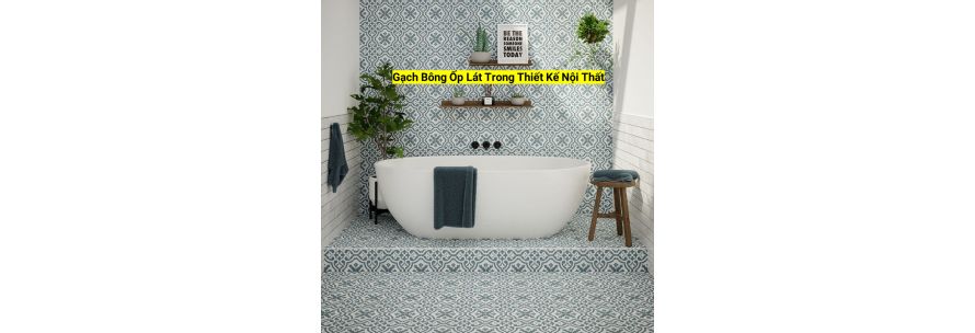 Gạch Bông Ốp Lát Trong Thiết Kế Nội Thất